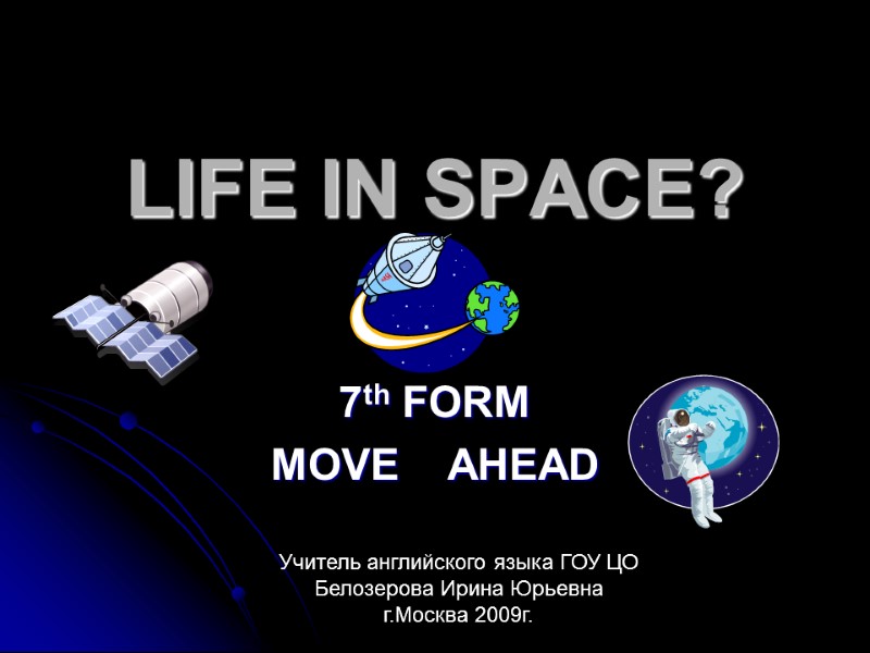 LIFE IN SPACE? 7th FORM MOVE    AHEAD Учитель английского языка ГОУ